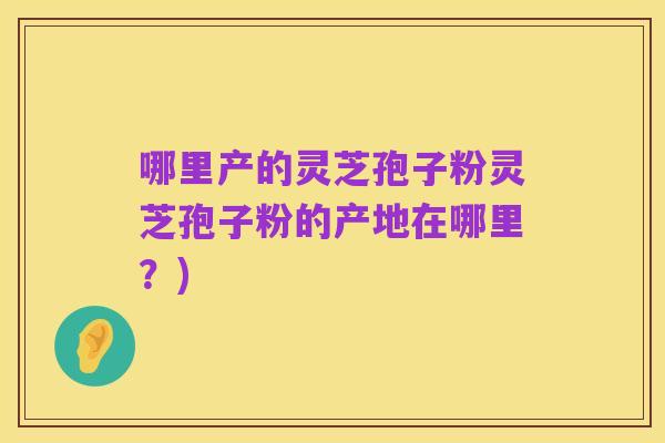 哪里产的灵芝孢子粉灵芝孢子粉的产地在哪里?)
