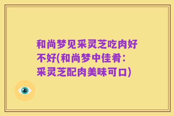 和尚梦见采灵芝吃肉好不好(和尚梦中佳肴:采灵芝配肉美味可口)