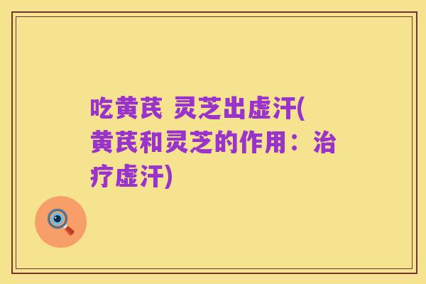 吃黄芪 灵芝出虚汗(黄芪和灵芝的作用：治疗虚汗)