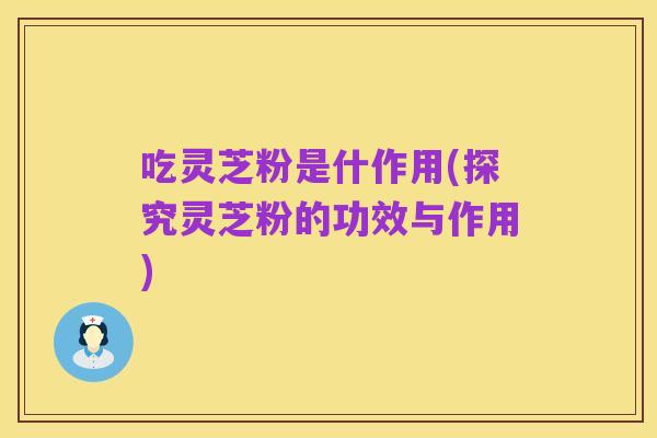 吃灵芝粉是什作用(探究灵芝粉的功效与作用)