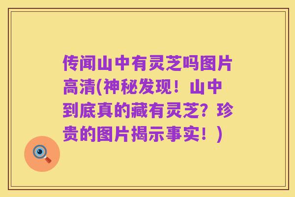 传闻山中有灵芝吗图片高清(神秘发现！山中到底真的藏有灵芝？珍贵的图片揭示事实！)