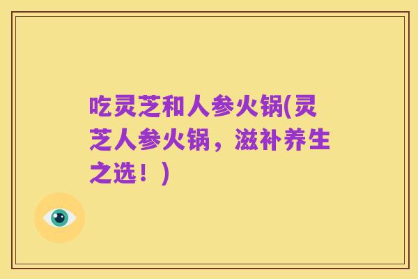 吃灵芝和人参火锅(灵芝人参火锅,滋补养生之选!)