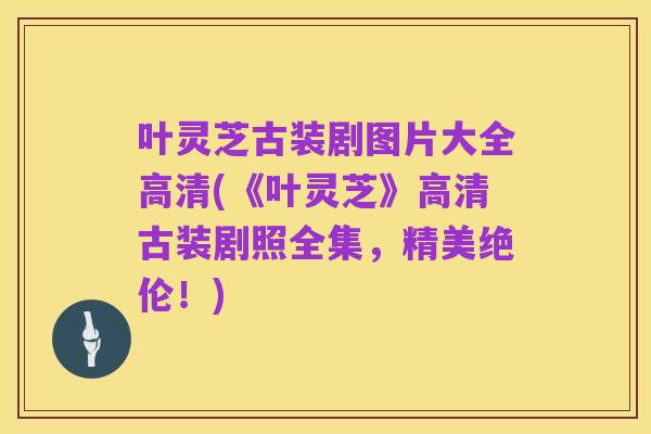 叶灵芝古装剧图片大全高清(《叶灵芝》高清古装剧照全集，精美绝伦！)