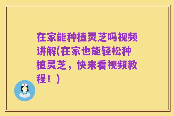 在家能种植灵芝吗视频讲解(在家也能轻松种植灵芝,快来看视频教程!)