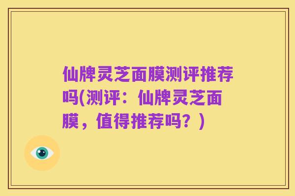 仙牌灵芝面膜测评推荐吗(测评:仙牌灵芝面膜,值得推荐吗?)