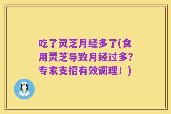 吃了灵芝月经多了(食用灵芝导致月经过多？专家支招有效调理！)