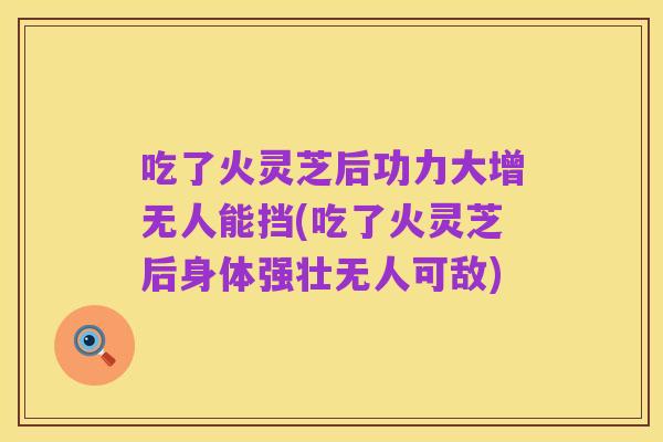 吃了火灵芝后功力大增无人能挡(吃了火灵芝后身体强壮无人可敌)