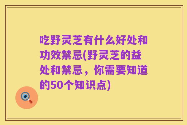 吃野灵芝有什么好处和功效禁忌(野灵芝的益处和禁忌,你需要知道的50个知识点)