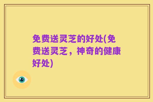 免费送灵芝的好处(免费送灵芝，神奇的健康好处)