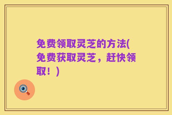 免费领取灵芝的方法(免费获取灵芝,赶快领取!)
