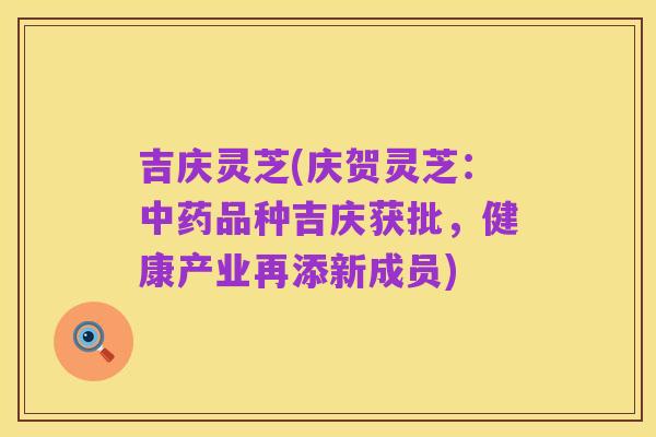 吉庆灵芝(庆贺灵芝:中药品种吉庆获批,健康产业再添新成员)