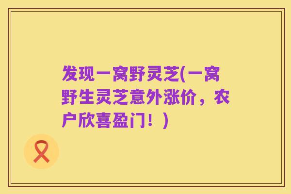 发现一窝野灵芝(一窝野生灵芝意外涨价，农户欣喜盈门！)