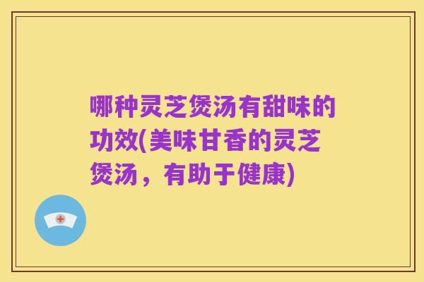 哪种灵芝煲汤有甜味的功效(美味甘香的灵芝煲汤,有助于健康)