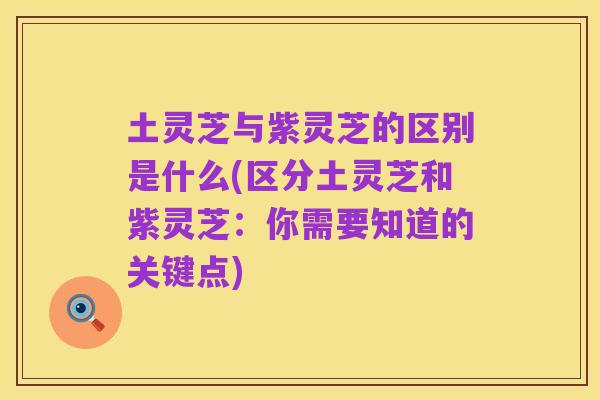 土灵芝与紫灵芝的区别是什么(区分土灵芝和紫灵芝：你需要知道的关键点)