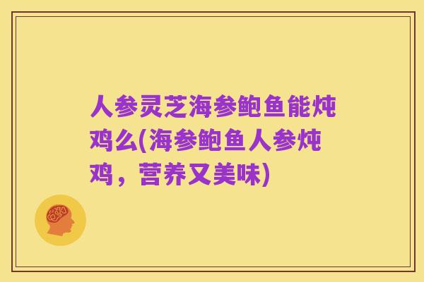 人参灵芝海参鲍鱼能炖鸡么(海参鲍鱼人参炖鸡,营养又美味)