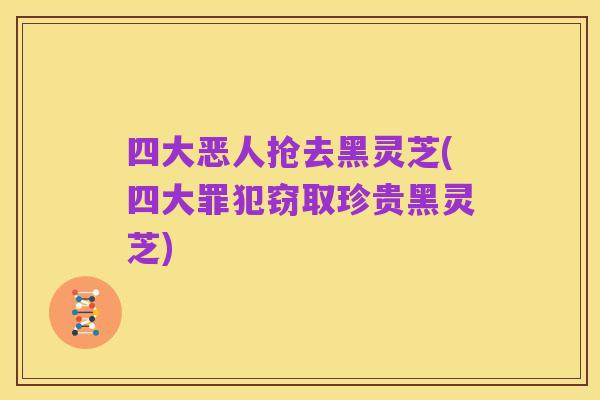 四大恶人抢去黑灵芝(四大罪犯窃取珍贵黑灵芝)
