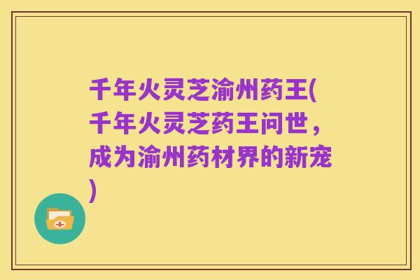 千年火灵芝渝州药王(千年火灵芝药王问世，成为渝州药材界的新宠)