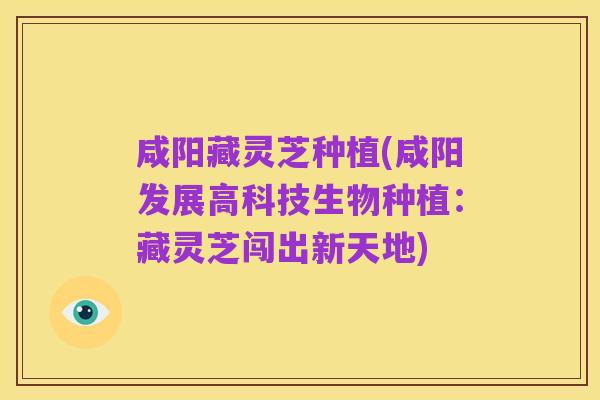 咸阳藏灵芝种植(咸阳发展高科技生物种植:藏灵芝闯出新天地)