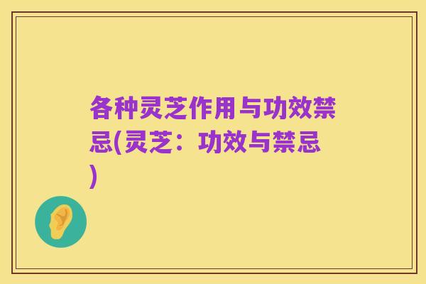 各种灵芝作用与功效禁忌(灵芝：功效与禁忌)