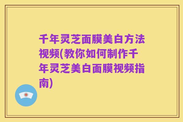 千年灵芝面膜美白方法视频(教你如何制作千年灵芝美白面膜视频指南)