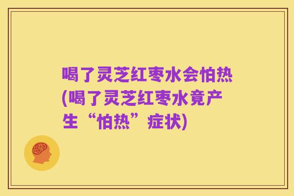 喝了灵芝红枣水会怕热(喝了灵芝红枣水竟产生“怕热”症状)