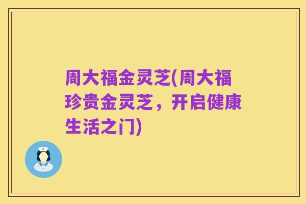 周大福金灵芝(周大福珍贵金灵芝,开启健康生活之门)