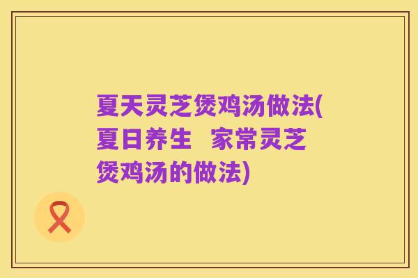 夏天灵芝煲鸡汤做法(夏日养生  家常灵芝煲鸡汤的做法)