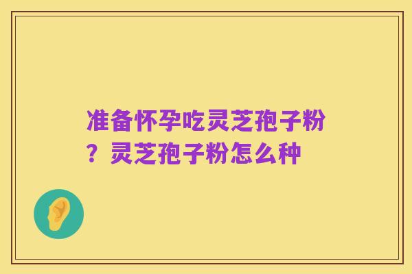 准备怀孕吃灵芝孢子粉？灵芝孢子粉怎么种