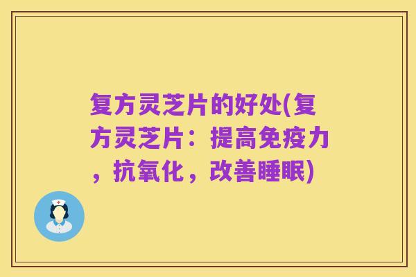 复方灵芝片的好处(复方灵芝片：提高免疫力，抗氧化，改善睡眠)