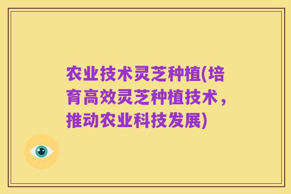 农业技术灵芝种植(培育高效灵芝种植技术,推动农业科技发展)
