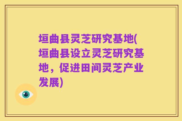 垣曲县灵芝研究基地(垣曲县设立灵芝研究基地,促进田间灵芝产业发展)
