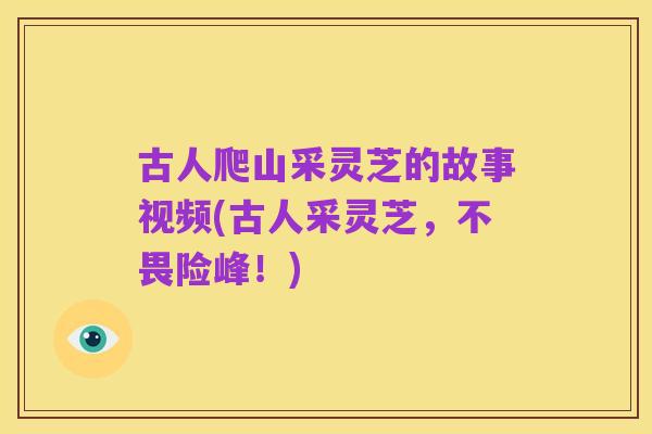 古人爬山采灵芝的故事视频(古人采灵芝，不畏险峰！)