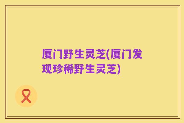 厦门野生灵芝(厦门发现珍稀野生灵芝)