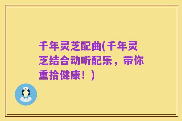 千年灵芝配曲(千年灵芝结合动听配乐，带你重拾健康！)