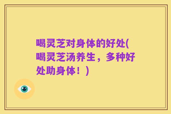 喝灵芝对身体的好处(喝灵芝汤养生,多种好处助身体!)