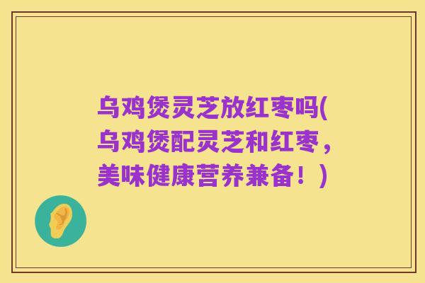 乌鸡煲灵芝放红枣吗(乌鸡煲配灵芝和红枣,美味健康营养兼备!)