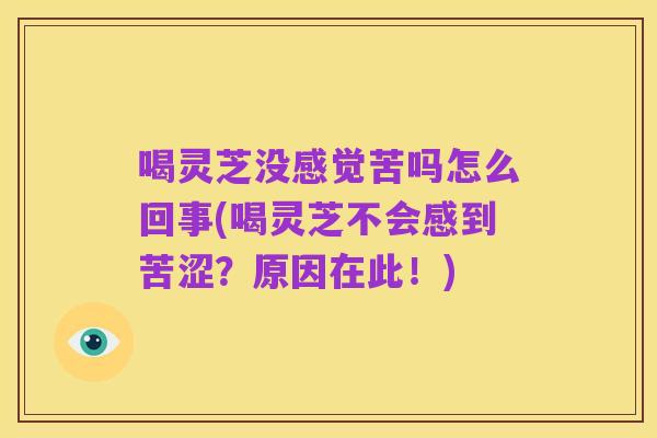 喝灵芝没感觉苦吗怎么回事(喝灵芝不会感到苦涩?原因在此!)