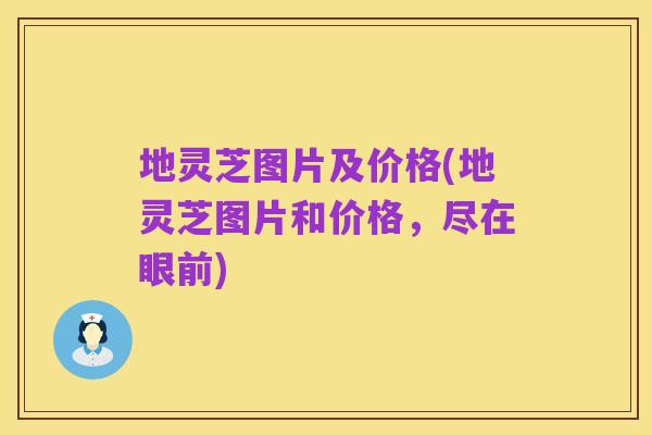 地灵芝图片及价格(地灵芝图片和价格，尽在眼前)