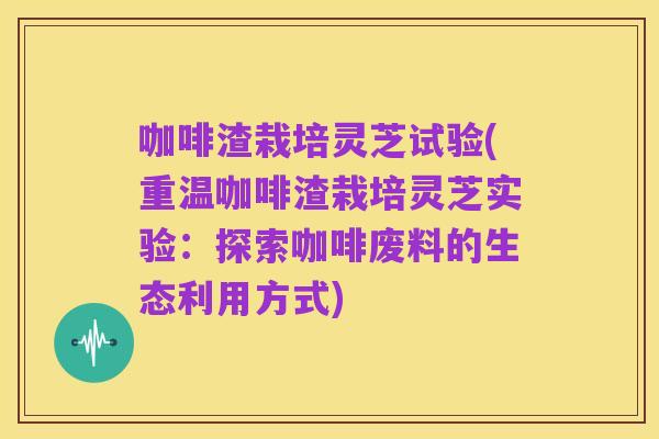 咖啡渣栽培灵芝试验(重温咖啡渣栽培灵芝实验:探索咖啡废料的生态利用方式)