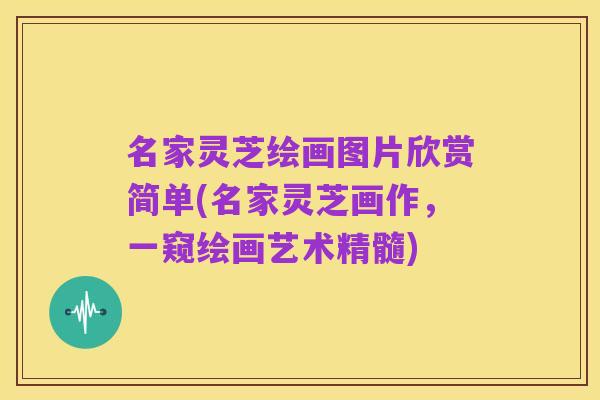 名家灵芝绘画图片欣赏简单(名家灵芝画作,一窥绘画艺术精髓)