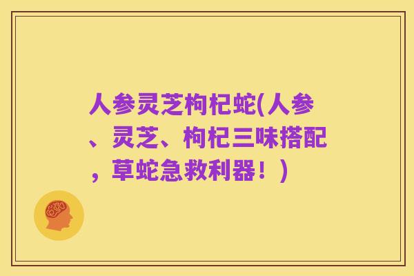 人参灵芝枸杞蛇(人参、灵芝、枸杞三味搭配,草蛇急救利器!)