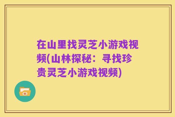 在山里找灵芝小游戏视频(山林探秘：寻找珍贵灵芝小游戏视频)