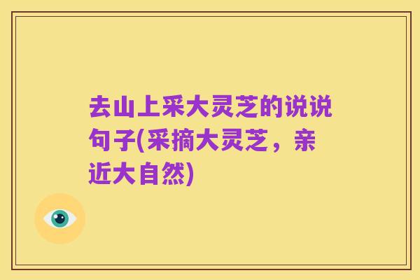 去山上采大灵芝的说说句子(采摘大灵芝,亲近大自然)
