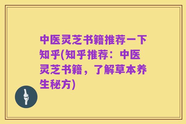 中医灵芝书籍推荐一下知乎(知乎推荐：中医灵芝书籍，了解草本养生秘方)