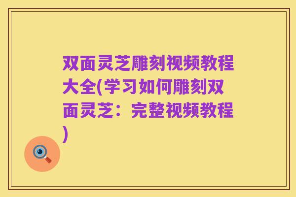 双面灵芝雕刻视频教程大全(学习如何雕刻双面灵芝：完整视频教程)