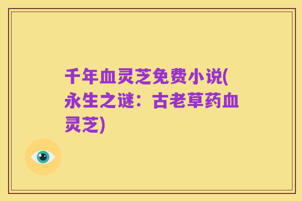 千年血灵芝免费小说(永生之谜:古老草药血灵芝)