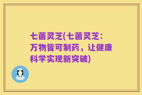 七菌灵芝(七菌灵芝：万物皆可制药，让健康科学实现新突破)