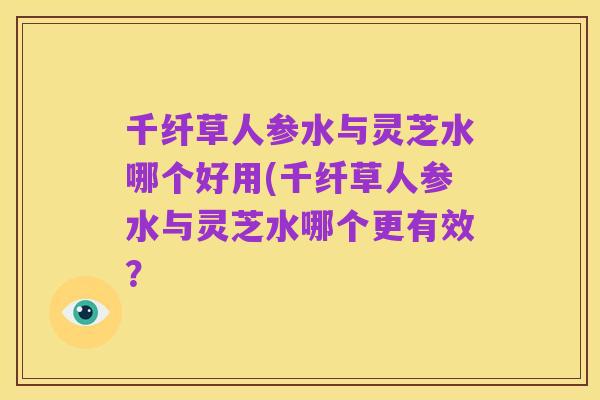 千纤草人参水与灵芝水哪个好用(千纤草人参水与灵芝水哪个更有效？