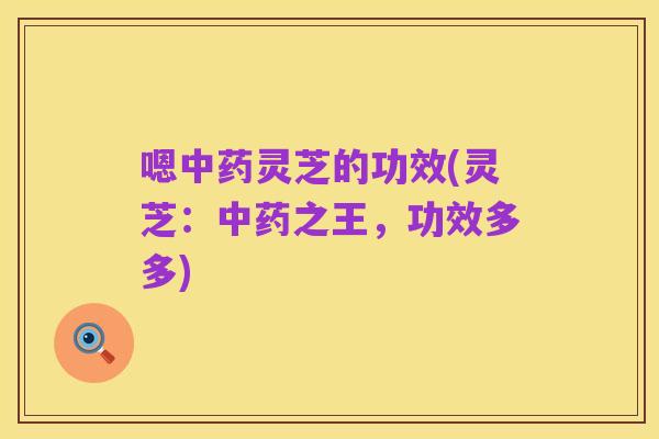 嗯中药灵芝的功效(灵芝：中药之王，功效多多)