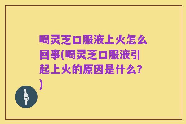 喝灵芝口服液上火怎么回事(喝灵芝口服液引起上火的原因是什么?)